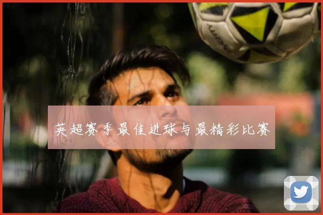 英超赛季最佳进球与最精彩比赛