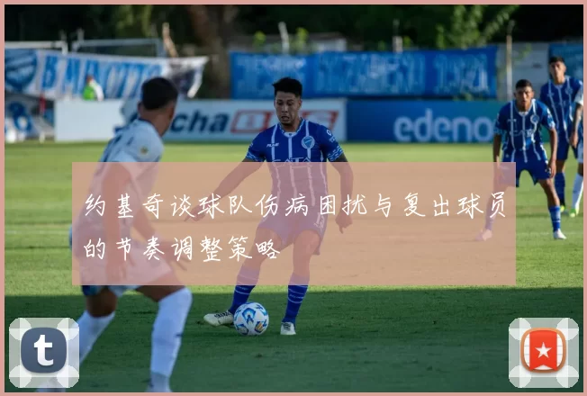 约基奇谈球队伤病困扰与复出球员的节奏调整策略
