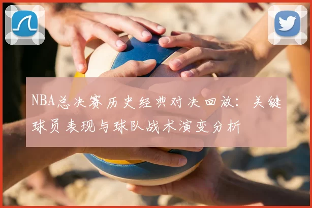 NBA总决赛历史经典对决回放：关键球员表现与球队战术演变分析