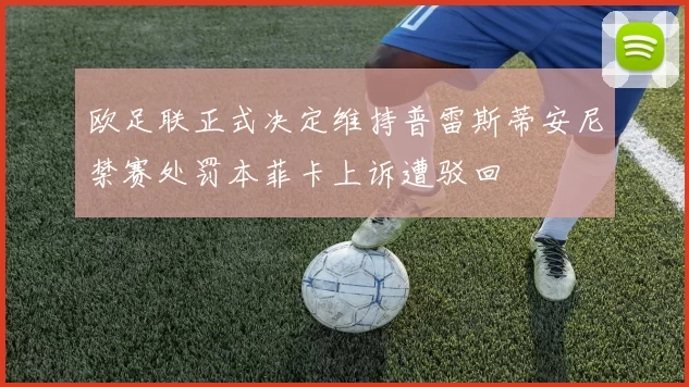 欧足联正式决定维持普雷斯蒂安尼禁赛处罚本菲卡上诉遭驳回