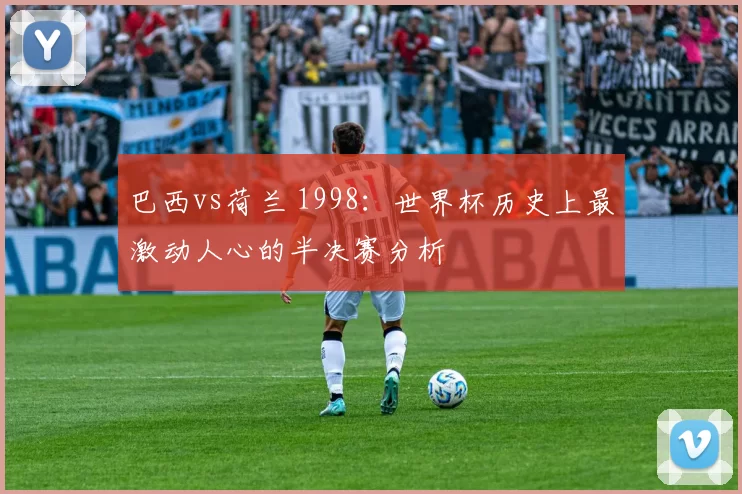 巴西vs荷兰 1998:世界杯历史上最激动人心的半决赛分析