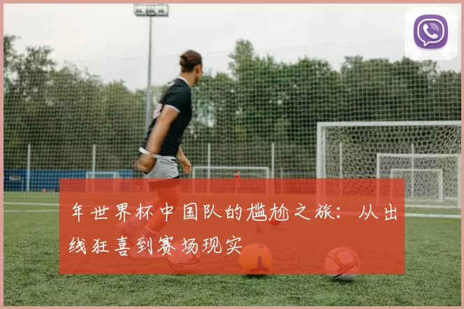 年世界杯中国队的尴尬之旅:从出线狂喜到赛场现实