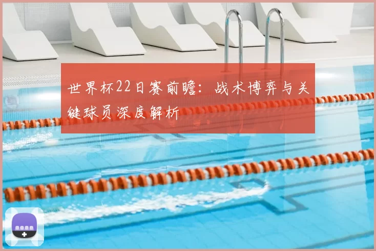世界杯22日赛前瞻：战术博弈与关键球员深度解析