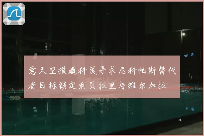 意天空报道科莫寻求尼科帕斯替代者目标锁定利贝拉里与维尔加拉