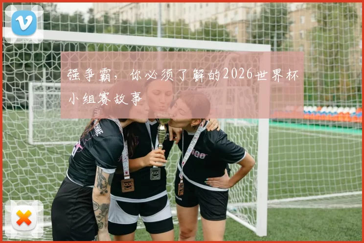 强争霸,你必须了解的2026世界杯小组赛故事