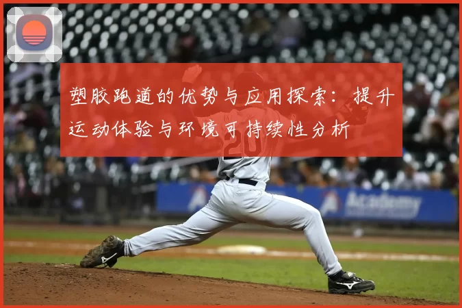 塑胶跑道的优势与应用探索：提升运动体验与环境可持续性分析