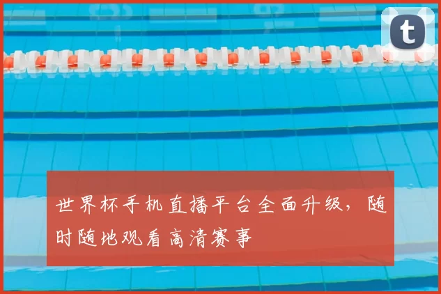世界杯手机直播平台全面升级,随时随地观看高清赛事
