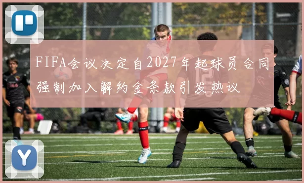 FIFA会议决定自2027年起球员合同强制加入解约金条款引发热议