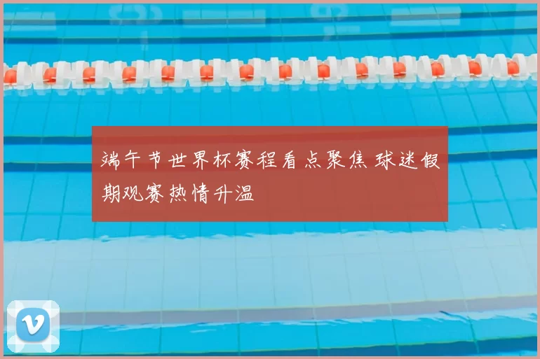 端午节世界杯赛程看点聚焦 球迷假期观赛热情升温
