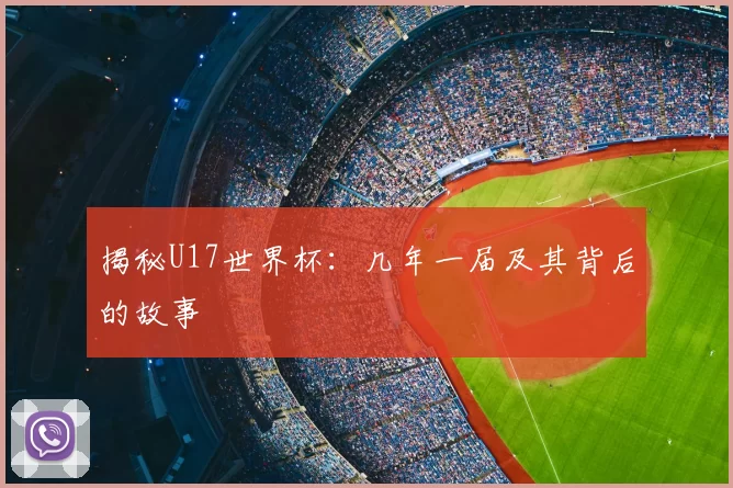 揭秘U17世界杯:几年一届及其背后的故事