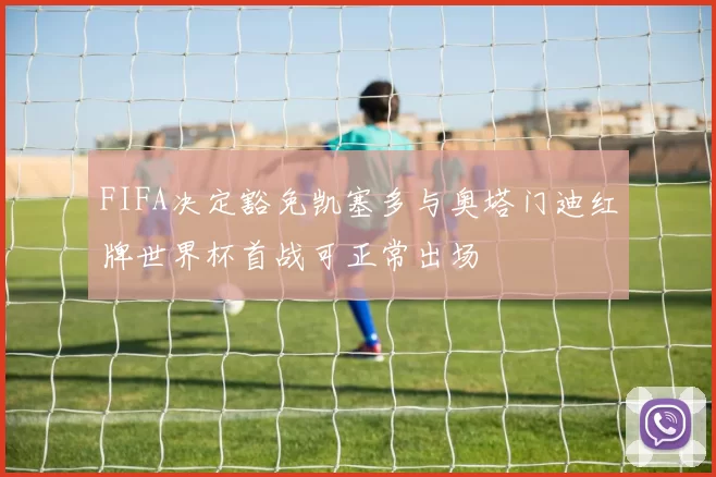FIFA决定豁免凯塞多与奥塔门迪红牌世界杯首战可正常出场