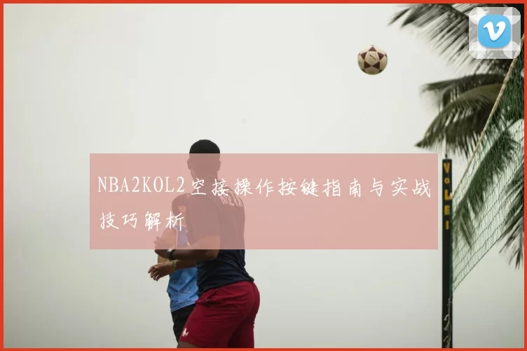 NBA2KOL2空接操作按键指南与实战技巧解析