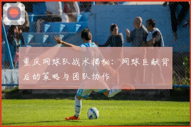 重庆网球队战术揭秘：网球巨献背后的策略与团队协作