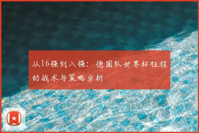 从16强到八强：德国队世界杯征程的战术与策略分析