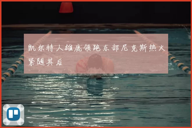 凯尔特人雄鹿领跑东部尼克斯热火紧随其后