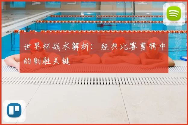 世界杯战术解析：经典比赛剪辑中的制胜关键