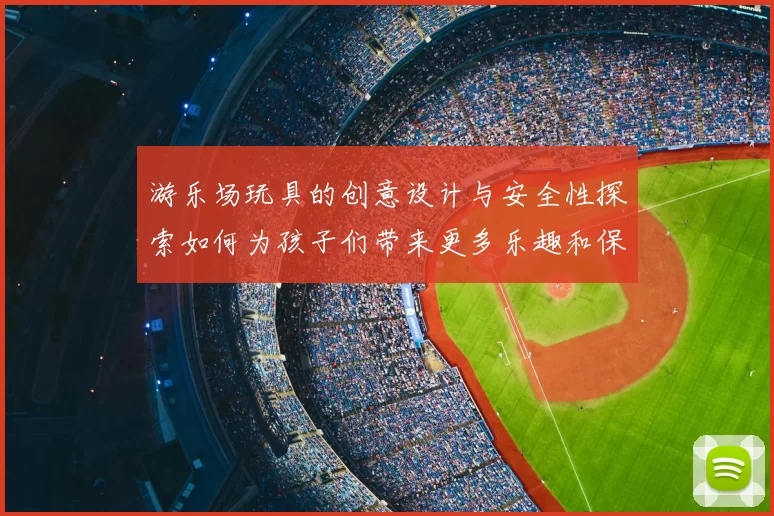 游乐场玩具的创意设计与安全性探索如何为孩子们带来更多乐趣和保障