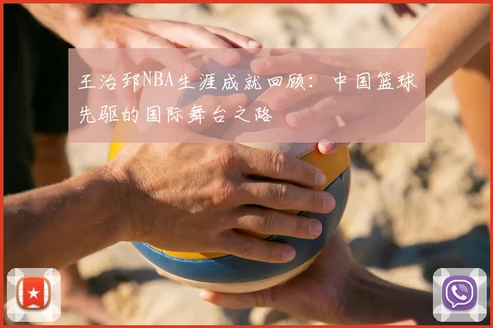 王治郅NBA生涯成就回顾：中国篮球先驱的国际舞台之路
