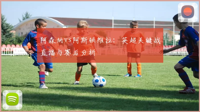 阿森纳vs阿斯顿维拉:英超关键战直播与赛后分析