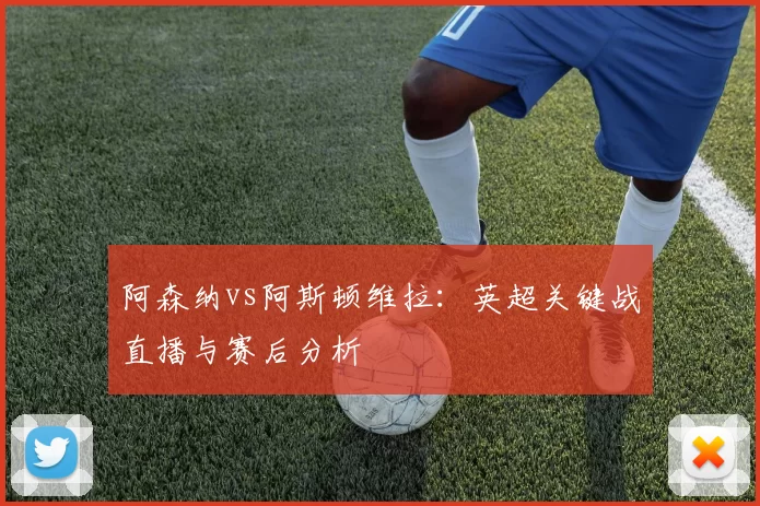 阿森纳vs阿斯顿维拉:英超关键战直播与赛后分析