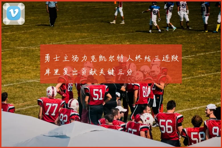 勇士主场力克凯尔特人终结三连败库里复出贡献关键三分