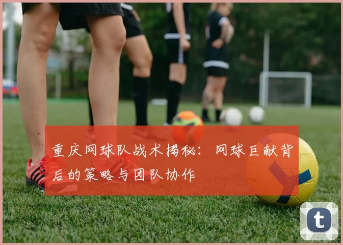重庆网球队战术揭秘：网球巨献背后的策略与团队协作