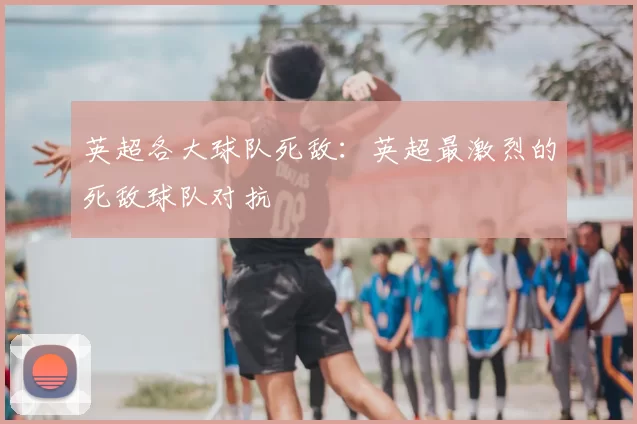英超各大球队死敌：英超最激烈的死敌球队对抗