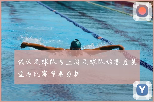 武汉足球队与上海足球队的赛后复盘与比赛节奏分析