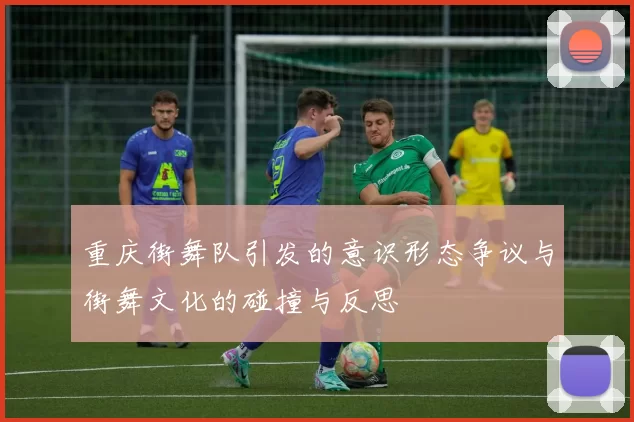 重庆街舞队引发的意识形态争议与街舞文化的碰撞与反思