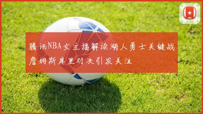 腾讯NBA女主播解读湖人勇士关键战詹姆斯库里对决引发关注