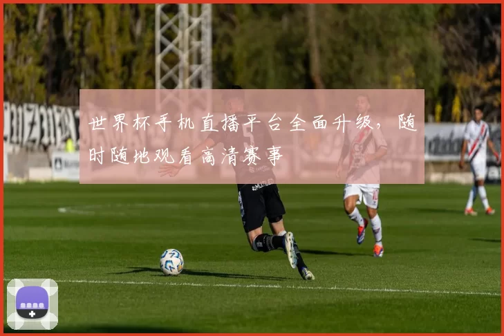 世界杯手机直播平台全面升级,随时随地观看高清赛事