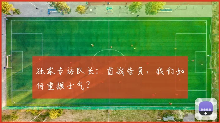 独家专访队长：首战告负，我们如何重振士气？