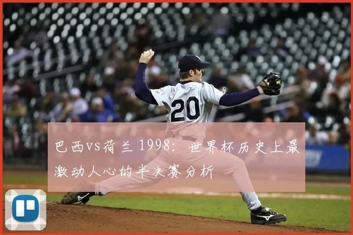 巴西vs荷兰 1998:世界杯历史上最激动人心的半决赛分析