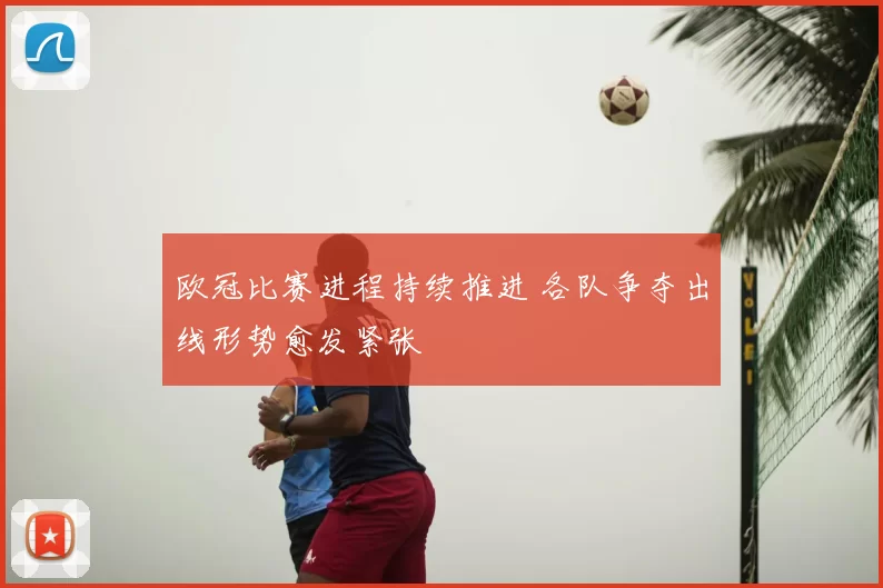 欧冠比赛进程持续推进 各队争夺出线形势愈发紧张