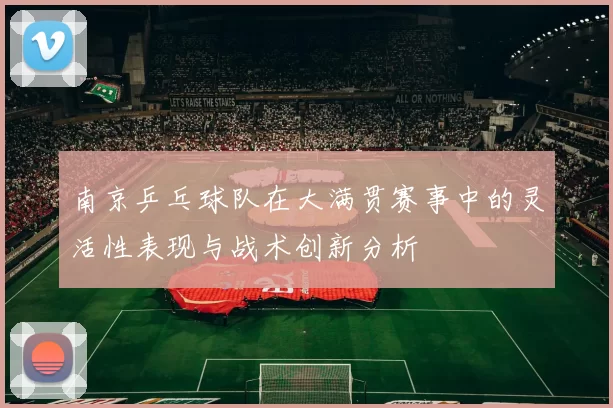 南京乒乓球队在大满贯赛事中的灵活性表现与战术创新分析