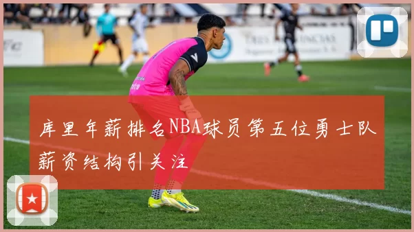库里年薪排名NBA球员第五位勇士队薪资结构引关注
