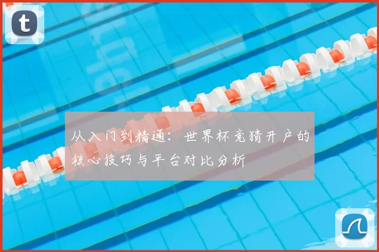 从入门到精通:世界杯竞猜开户的核心技巧与平台对比分析