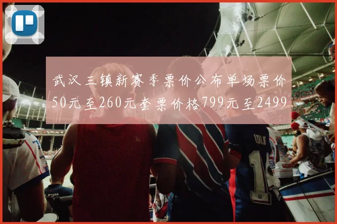 武汉三镇新赛季票价公布单场票价50元至260元套票价格799元至2499元