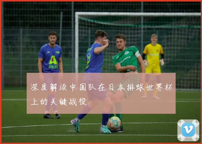 深度解读中国队在日本排球世界杯上的关键战役