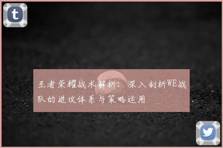 王者荣耀战术解析:深入剖析WE战队的进攻体系与策略运用