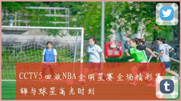 CCTV5回放NBA全明星赛全场精彩集锦与球星高光时刻