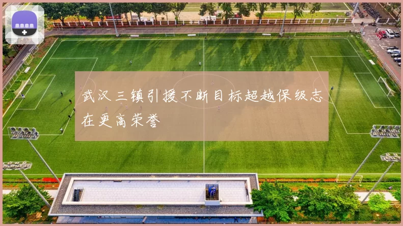 武汉三镇引援不断目标超越保级志在更高荣誉