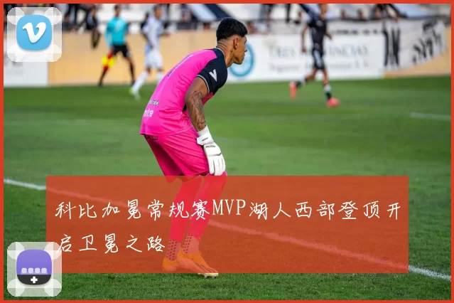 科比加冕常规赛MVP湖人西部登顶开启卫冕之路