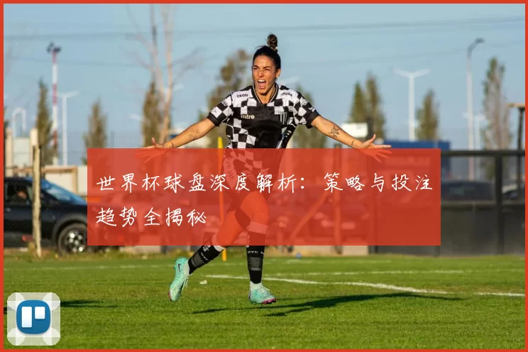 世界杯球盘深度解析:策略与投注趋势全揭秘