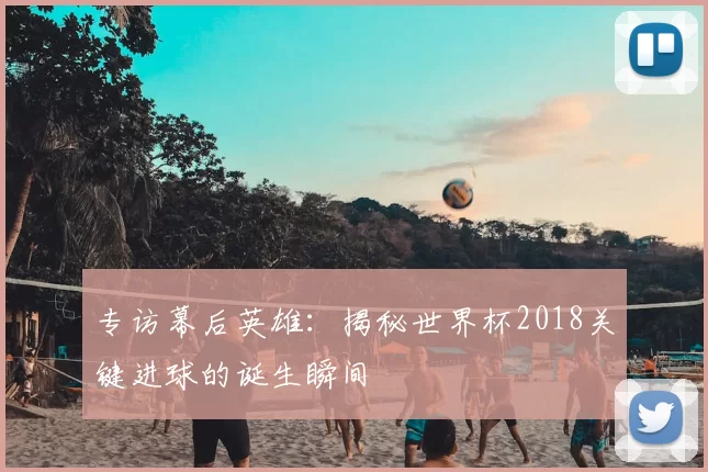专访幕后英雄：揭秘世界杯2018关键进球的诞生瞬间