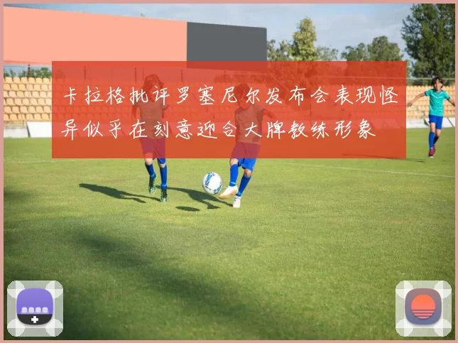 卡拉格批评罗塞尼尔发布会表现怪异似乎在刻意迎合大牌教练形象