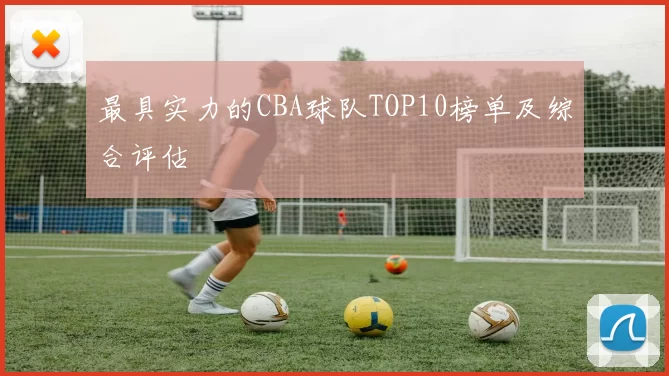 最具实力的CBA球队TOP10榜单及综合评估