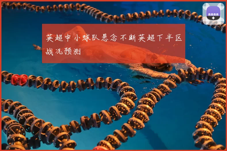 英超中小球队悬念不断英超下半区战况预测