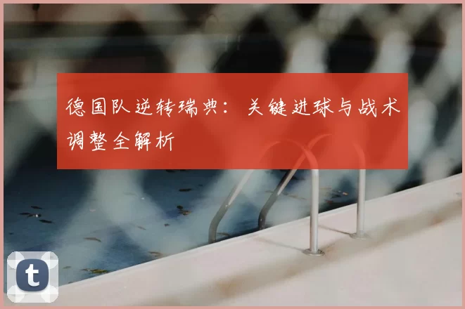 德国队逆转瑞典:关键进球与战术调整全解析