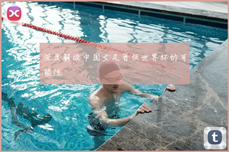 深度解读中国女足晋级世界杯的可能性